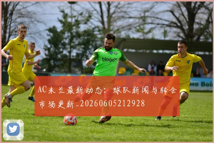 AC米兰最新动态：球队新闻与转会市场更新_20260605212928