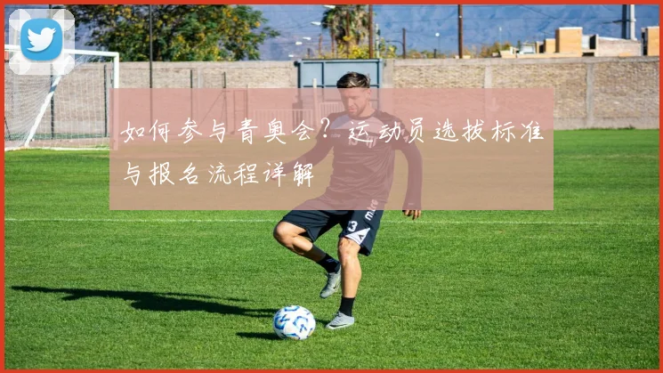 如何参与青奥会?运动员选拔标准与报名流程详解