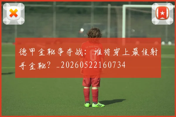 德甲金靴争夺战:谁将穿上最佳射手金靴?_20260522160734