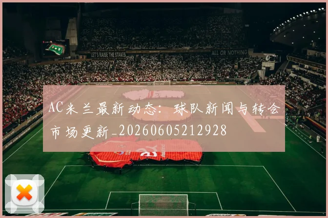 AC米兰最新动态：球队新闻与转会市场更新_20260605212928