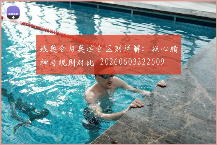 残奥会与奥运会区别详解:核心精神与规则对比_20260603222609