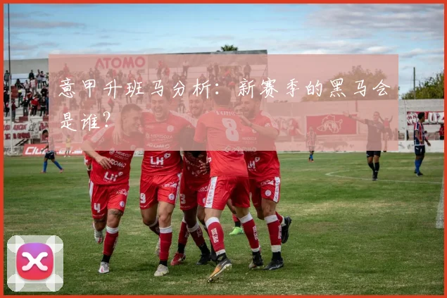 意甲升班马分析:新赛季的黑马会是谁?