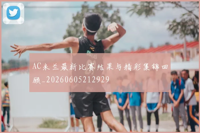 AC米兰最新比赛结果与精彩集锦回顾_20260605212929