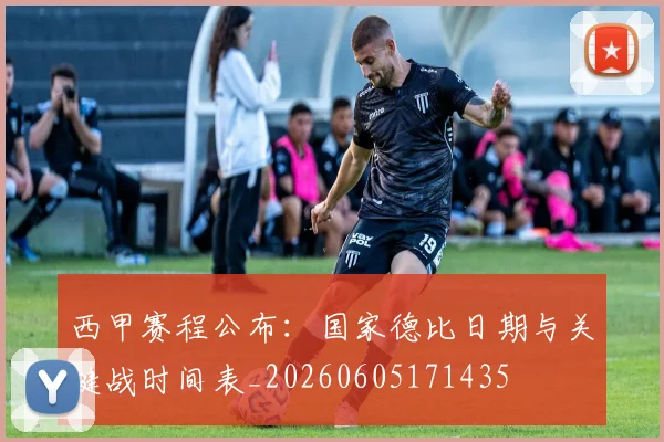西甲赛程公布：国家德比日期与关键战时间表_20260605171435