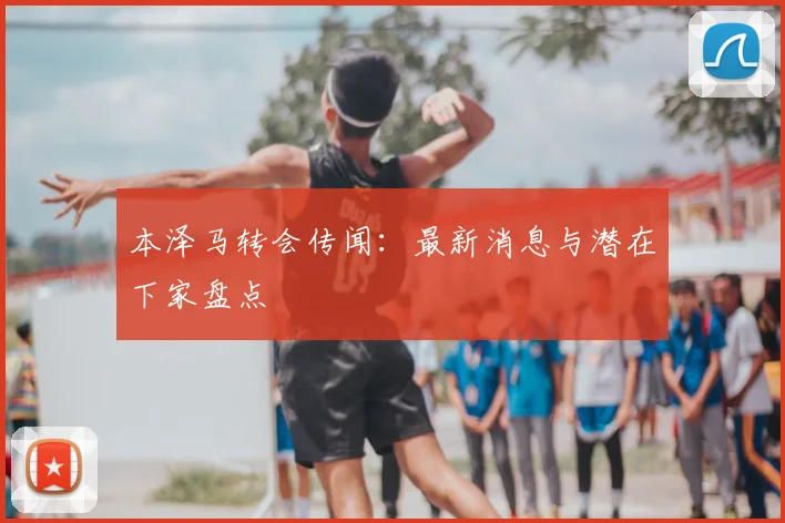 本泽马转会传闻:最新消息与潜在下家盘点