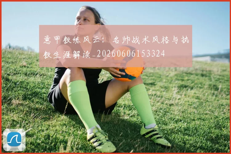 意甲教练风云：名帅战术风格与执教生涯解读_20260606153324