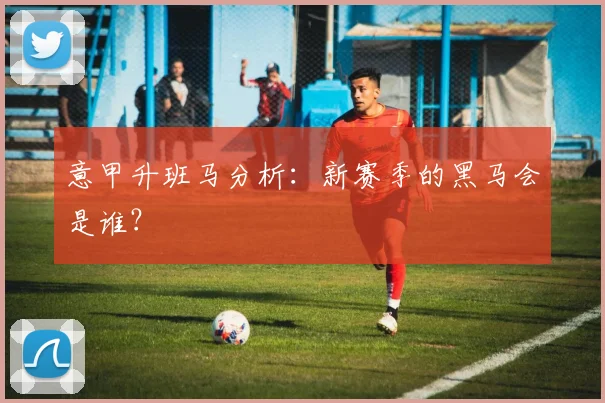 意甲升班马分析：新赛季的黑马会是谁？