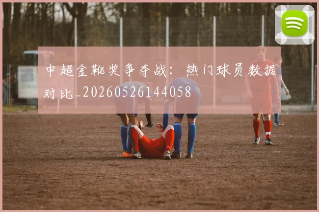 中超金靴奖争夺战：热门球员数据对比_20260526144058