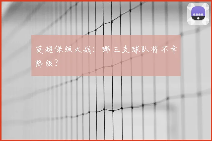 英超保级大战:哪三支球队将不幸降级?