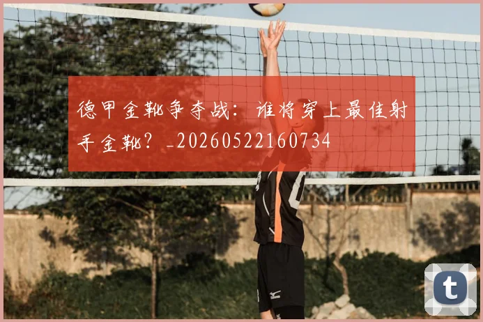 德甲金靴争夺战：谁将穿上最佳射手金靴？_20260522160734
