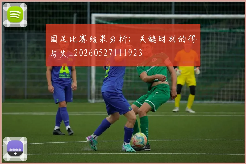 国足比赛结果分析:关键时刻的得与失_20260527111923