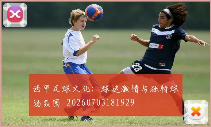 西甲足球文化：球迷激情与独特球场氛围_20260703181929