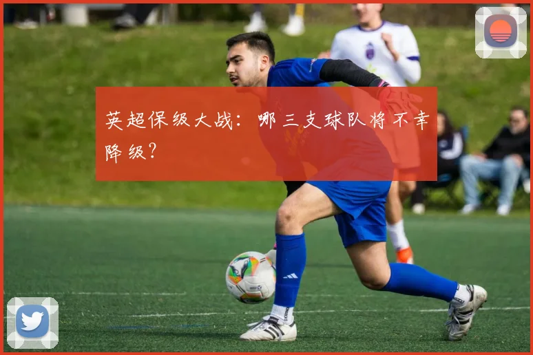 英超保级大战：哪三支球队将不幸降级？