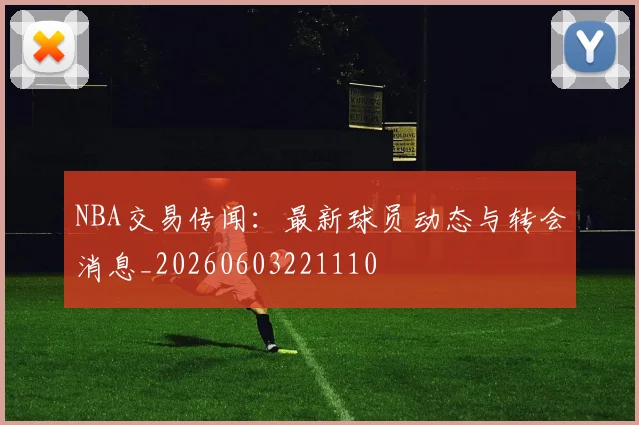 NBA交易传闻:最新球员动态与转会消息_20260603221110
