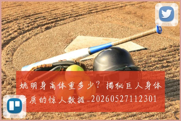 姚明身高体重多少？揭秘巨人身体素质的惊人数据_20260527112301